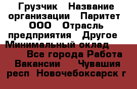 Грузчик › Название организации ­ Паритет, ООО › Отрасль предприятия ­ Другое › Минимальный оклад ­ 21 000 - Все города Работа » Вакансии   . Чувашия респ.,Новочебоксарск г.